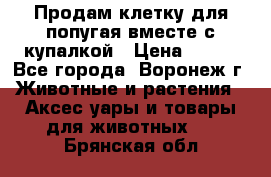 Продам клетку для попугая вместе с купалкой › Цена ­ 250 - Все города, Воронеж г. Животные и растения » Аксесcуары и товары для животных   . Брянская обл.